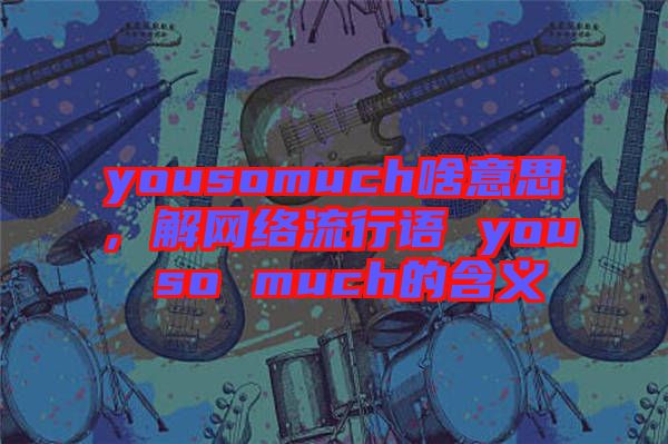 yousomuch啥意思，解網(wǎng)絡(luò)流行語 you so much的含義