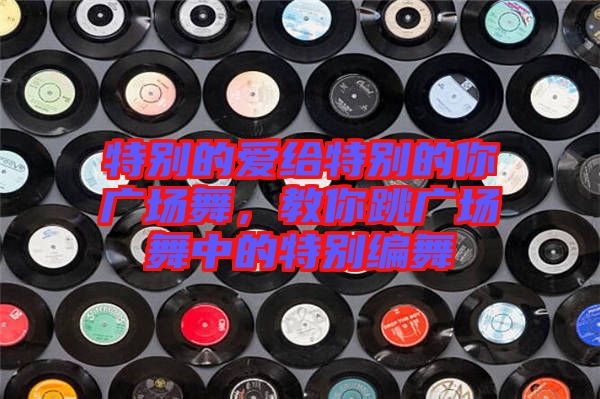 特別的愛給特別的你廣場舞，教你跳廣場舞中的特別編舞