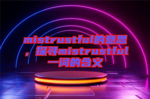 mistrustful的意思，探尋mistrustful一詞的含義