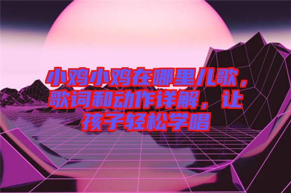 小雞小雞在哪里兒歌，歌詞和動(dòng)作詳解，讓孩子輕松學(xué)唱