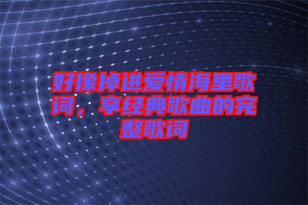 好像掉進(jìn)愛(ài)情海里歌詞，享經(jīng)典歌曲的完整歌詞