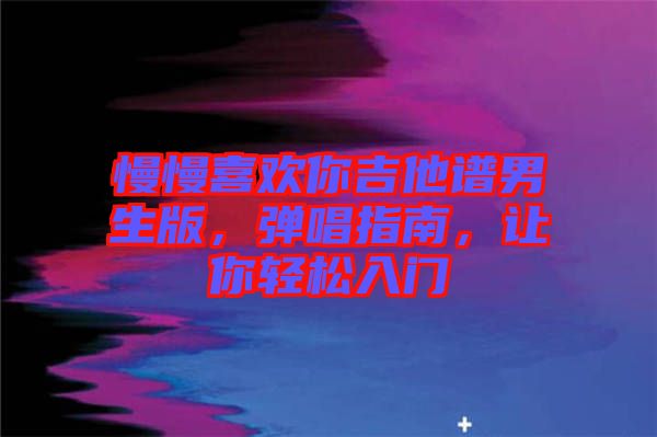 慢慢喜歡你吉他譜男生版，彈唱指南，讓你輕松入門