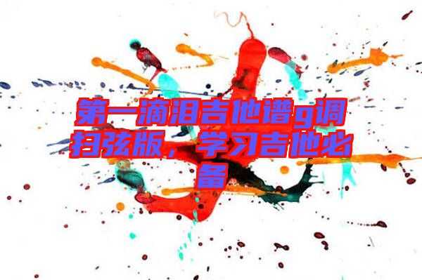第一滴淚吉他譜g調(diào)掃弦版，學(xué)習(xí)吉他必備