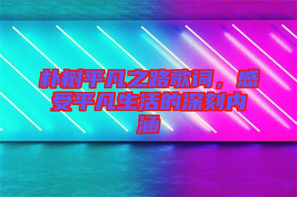 樸樹平凡之路歌詞，感受平凡生活的深刻內(nèi)涵
