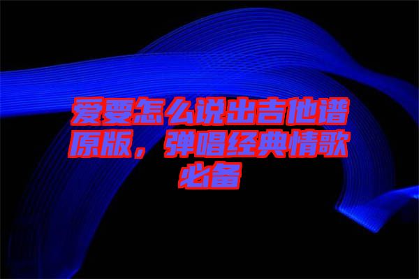 愛要怎么說出吉他譜原版，彈唱經(jīng)典情歌必備