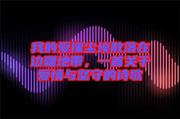 我的愛像塵埃散落在邊疆地帶，一首關(guān)于愛情與堅守的詩歌