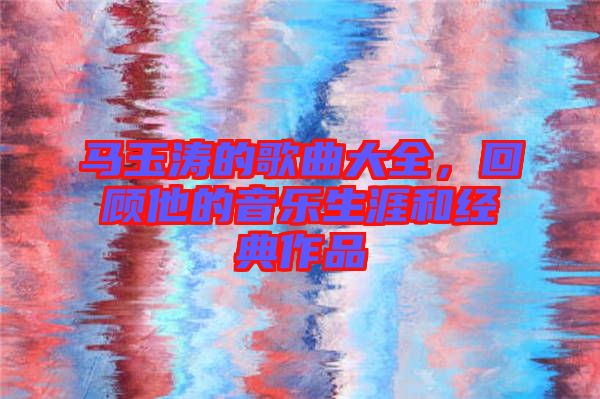 馬玉濤的歌曲大全，回顧他的音樂生涯和經(jīng)典作品