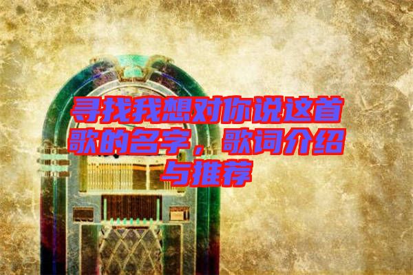 尋找我想對你說這首歌的名字，歌詞介紹與推薦