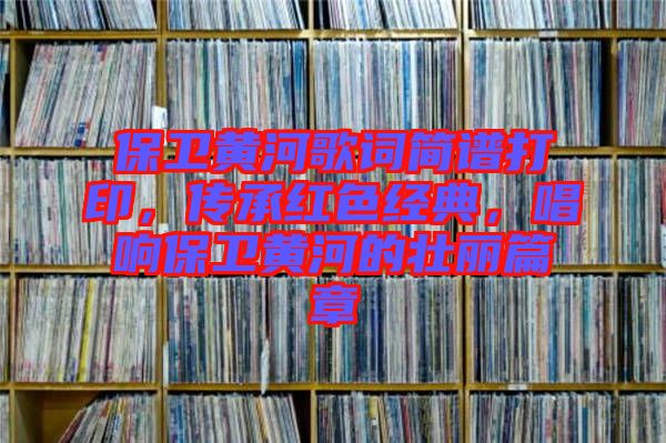 保衛(wèi)黃河歌詞簡譜打印，傳承紅色經(jīng)典，唱響保衛(wèi)黃河的壯麗篇章