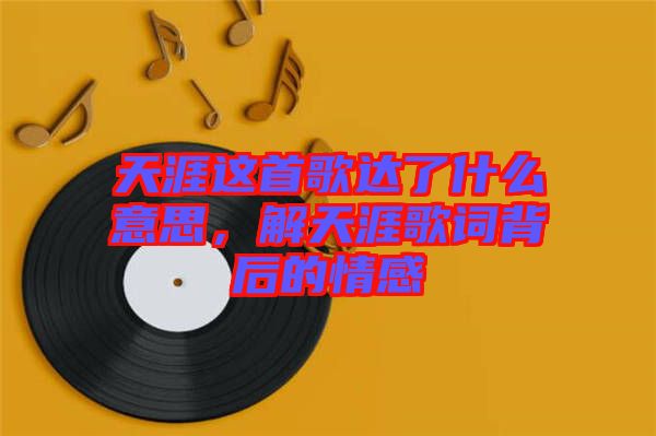 天涯這首歌達了什么意思，解天涯歌詞背后的情感