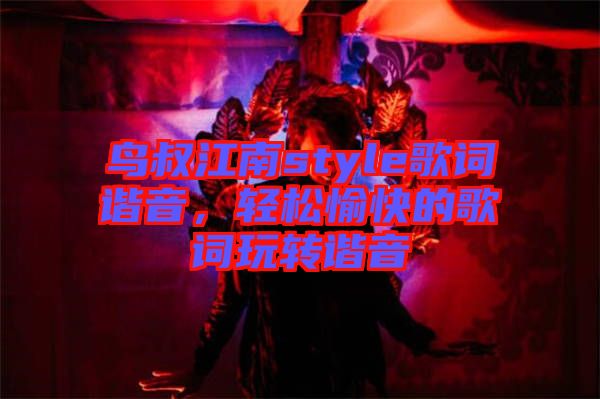 鳥(niǎo)叔江南style歌詞諧音，輕松愉快的歌詞玩轉(zhuǎn)諧音