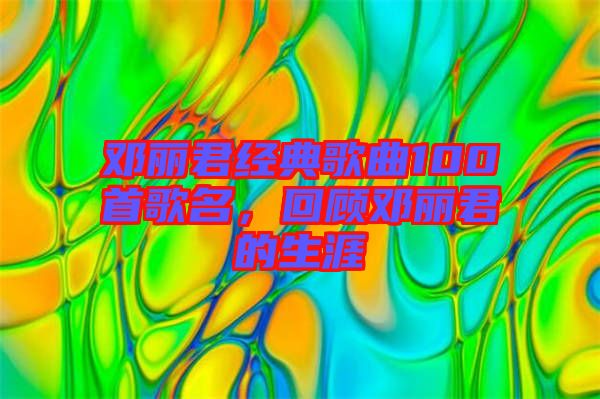 鄧麗君經(jīng)典歌曲100首歌名，回顧?quán)圎惥纳? width=