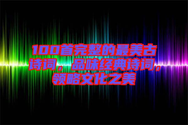 100首完整的最美古詩詞，品味經(jīng)典詩詞，領(lǐng)略文化之美