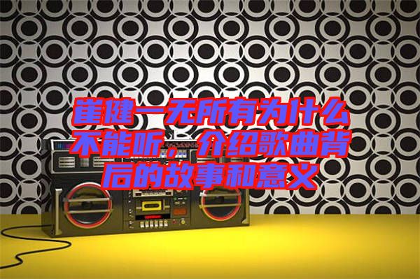 崔健一無所有為什么不能聽，介紹歌曲背后的故事和意義