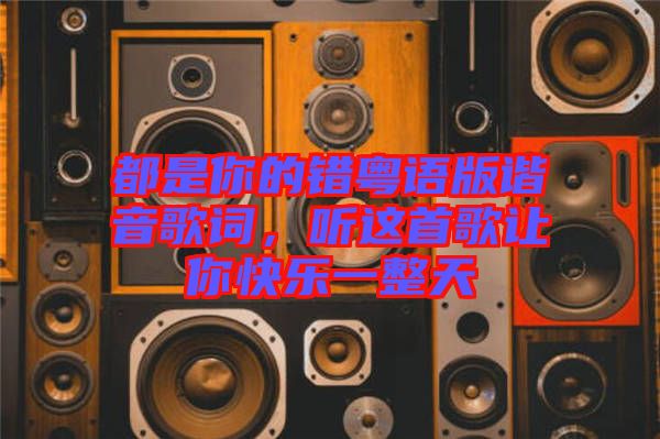 都是你的錯(cuò)粵語版諧音歌詞，聽這首歌讓你快樂一整天