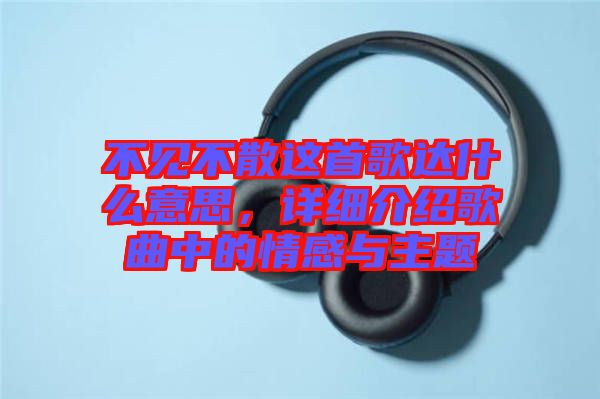不見不散這首歌達什么意思，詳細介紹歌曲中的情感與主題