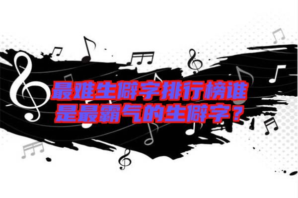 最難生僻字排行榜誰是最霸氣的生僻字？