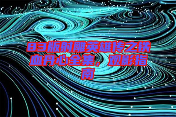83版射雕英雄傳之鐵血丹心全集，觀影指南
