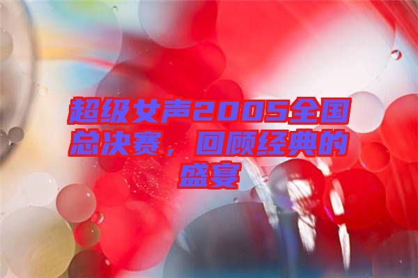 超級女聲2005全國總決賽，回顧經(jīng)典的盛宴