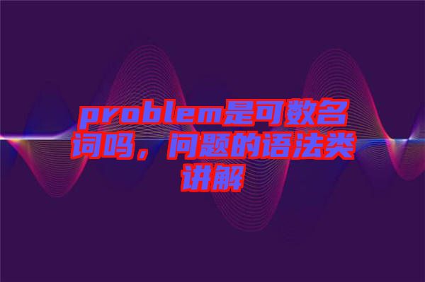 problem是可數(shù)名詞嗎，問題的語法類講解