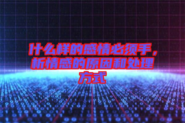 什么樣的感情必須手，析情感的原因和處理方式