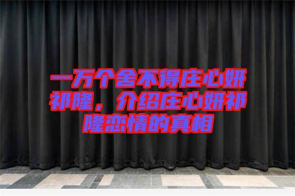 一萬個舍不得莊心妍祁隆，介紹莊心妍祁隆戀情的真相