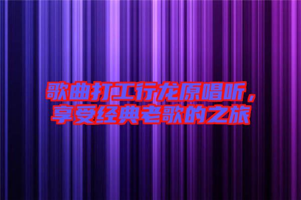 歌曲打工行龍原唱聽，享受經(jīng)典老歌的之旅