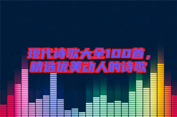 現(xiàn)代詩(shī)歌大全100首，精選優(yōu)美動(dòng)人的詩(shī)歌