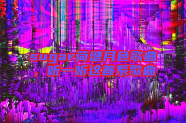sugar荷塘月色歌曲，聽(tīng)一聽(tīng)這首系歌曲