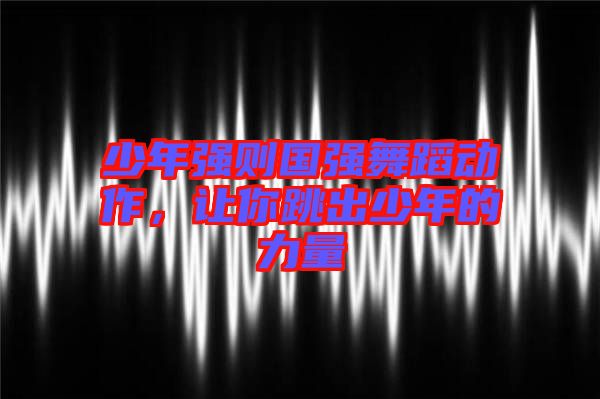 少年強(qiáng)則國強(qiáng)舞蹈動(dòng)作，讓你跳出少年的力量