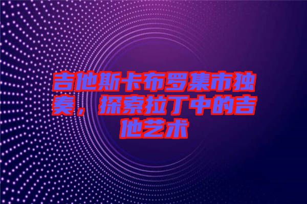 吉他斯卡布羅集市獨(dú)奏，探索拉丁中的吉他藝術(shù)