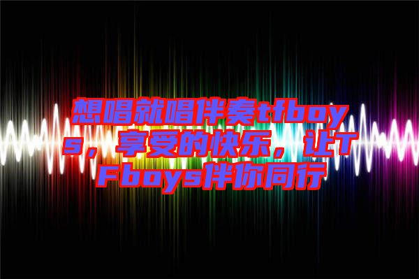 想唱就唱伴奏tfboys，享受的快樂，讓TFboys伴你同行