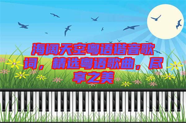 海闊天空粵語(yǔ)諧音歌詞，精選粵語(yǔ)歌曲，盡享之美