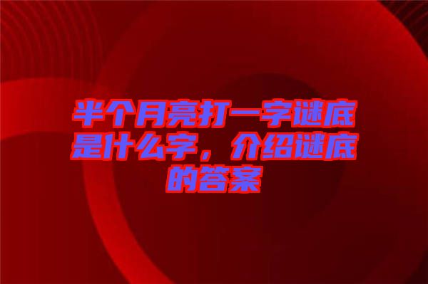 半個(gè)月亮打一字謎底是什么字，介紹謎底的答案