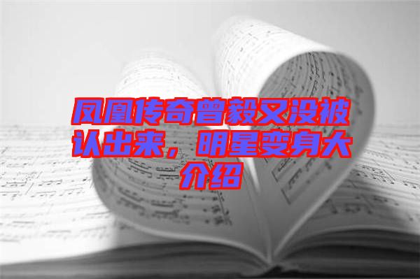 鳳凰傳奇曾毅又沒被認出來，明星變身大介紹