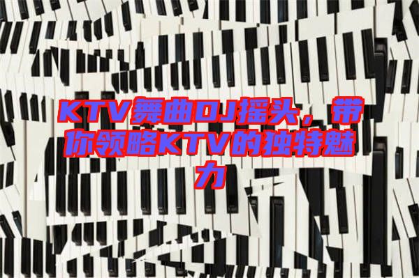 KTV舞曲DJ搖頭，帶你領(lǐng)略KTV的獨特魅力