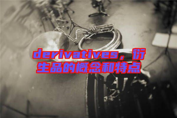 derivatives，衍生品的概念和特點(diǎn)