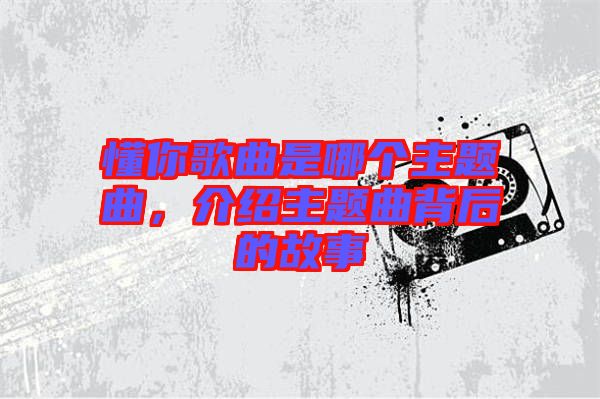 懂你歌曲是哪個主題曲，介紹主題曲背后的故事