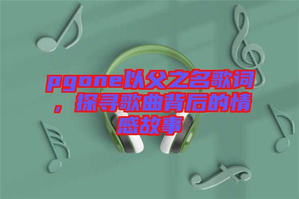 pgone以父之名歌詞，探尋歌曲背后的情感故事