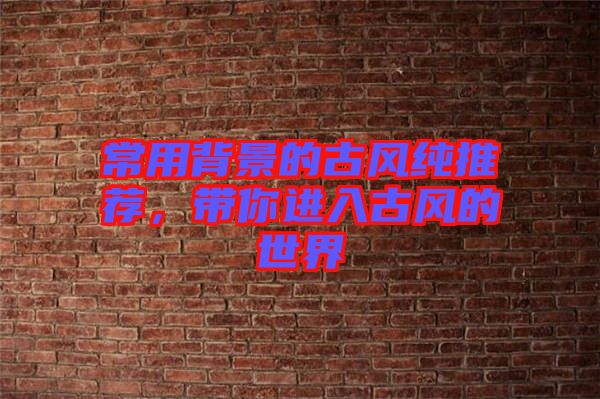 常用背景的古風(fēng)純推薦，帶你進(jìn)入古風(fēng)的世界