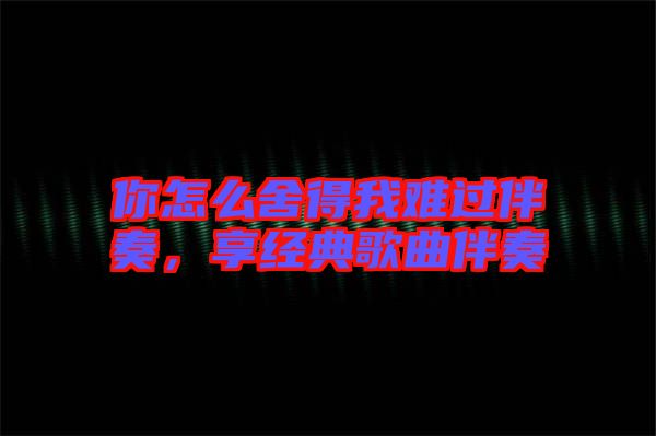 你怎么舍得我難過(guò)伴奏，享經(jīng)典歌曲伴奏