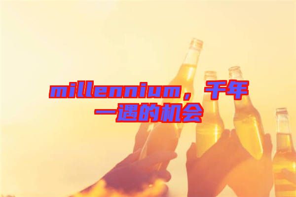 millennium，千年一遇的機(jī)會(huì)