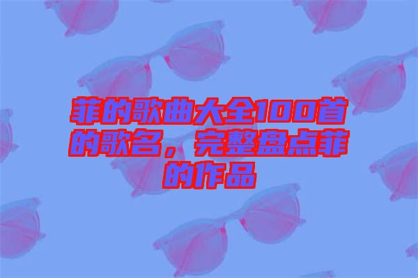 菲的歌曲大全100首的歌名，完整盤(pán)點(diǎn)菲的作品
