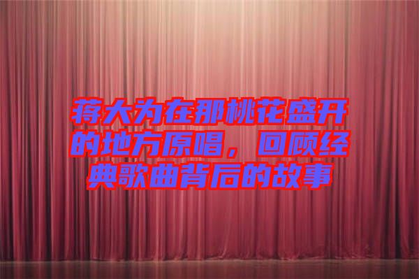 蔣大為在那桃花盛開的地方原唱，回顧經(jīng)典歌曲背后的故事