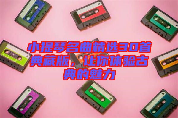 小提琴名曲精選30首典藏版，讓你體驗(yàn)古典的魅力