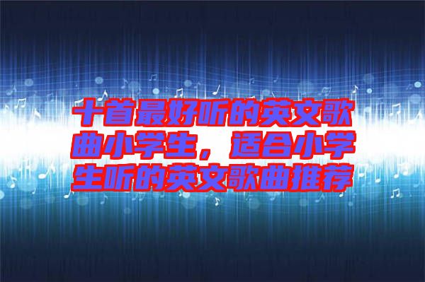 十首最好聽的英文歌曲小學(xué)生，適合小學(xué)生聽的英文歌曲推薦