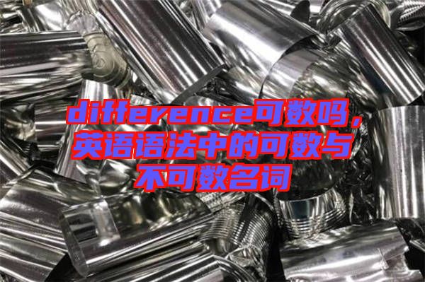 difference可數(shù)嗎，英語語法中的可數(shù)與不可數(shù)名詞