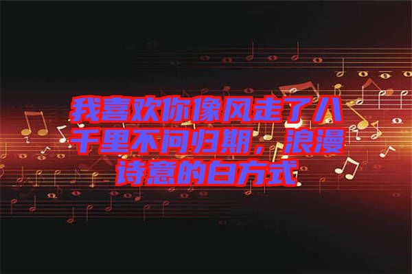 我喜歡你像風(fēng)走了八千里不問歸期，浪漫詩意的白方式