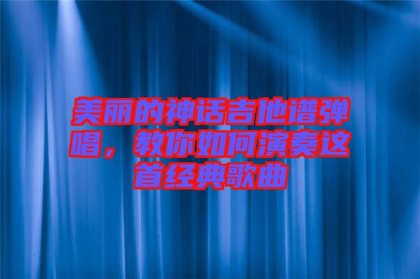 美麗的神話吉他譜彈唱，教你如何演奏這首經(jīng)典歌曲