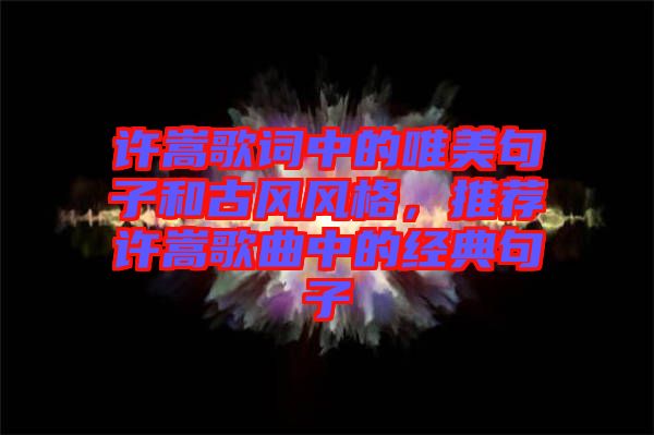 許嵩歌詞中的唯美句子和古風(fēng)風(fēng)格，推薦許嵩歌曲中的經(jīng)典句子
